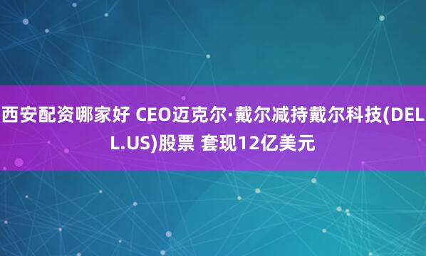西安配资哪家好 CEO迈克尔·戴尔减持戴尔科技(DELL.US)股票 套现12亿美元