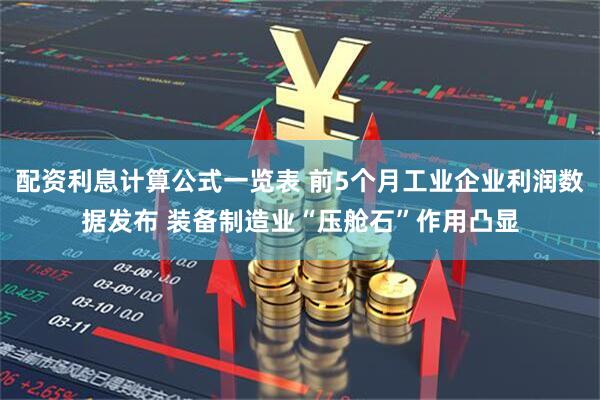 配资利息计算公式一览表 前5个月工业企业利润数据发布 装备制造业“压舱石”作用凸显