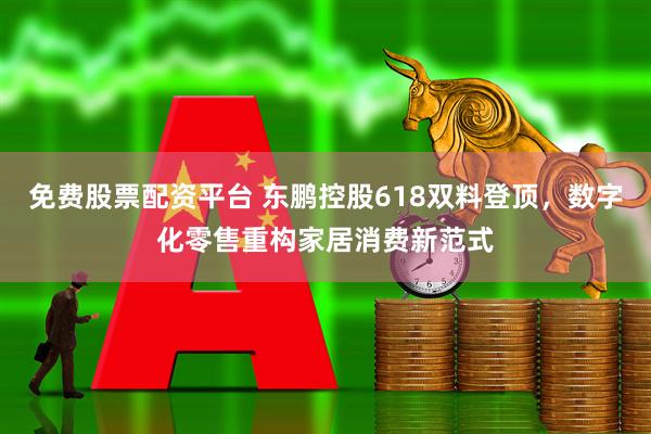 免费股票配资平台 东鹏控股618双料登顶，数字化零售重构家居消费新范式