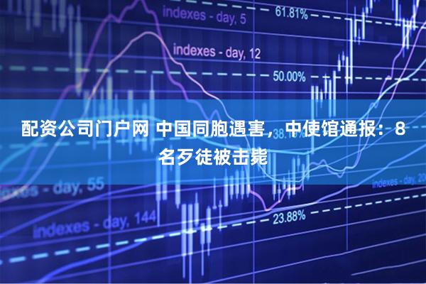 配资公司门户网 中国同胞遇害，中使馆通报：8名歹徒被击毙