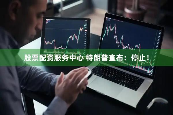 股票配资服务中心 特朗普宣布：停止！