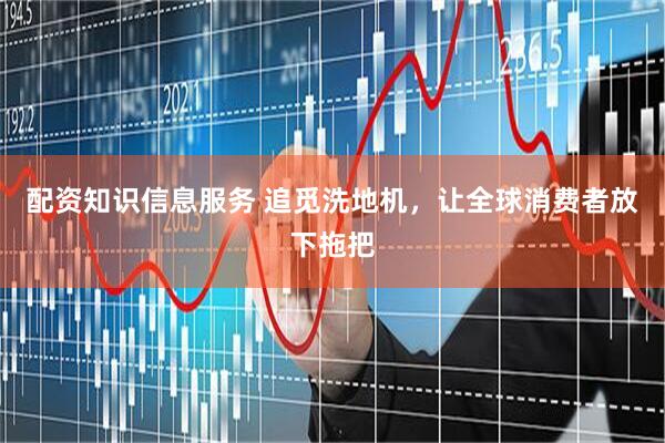 配资知识信息服务 追觅洗地机，让全球消费者放下拖把