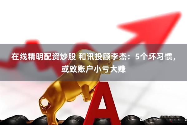 在线精明配资炒股 和讯投顾李杰：5个坏习惯，或致账户小亏大赚