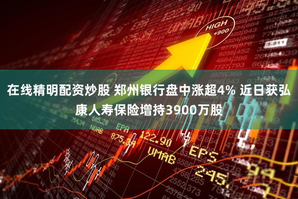 在线精明配资炒股 郑州银行盘中涨超4% 近日获弘康人寿保险增持3900万股