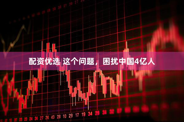 配资优选 这个问题，困扰中国4亿人