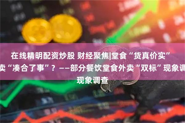 在线精明配资炒股 财经聚焦|堂食“货真价实” 外卖“凑合了事”？——部分餐饮堂食外卖“双标”现象调查
