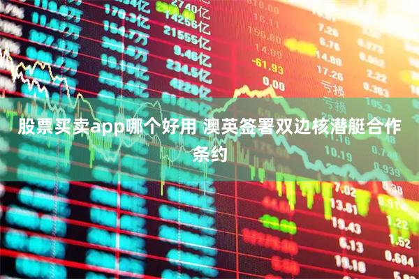 股票买卖app哪个好用 澳英签署双边核潜艇合作条约