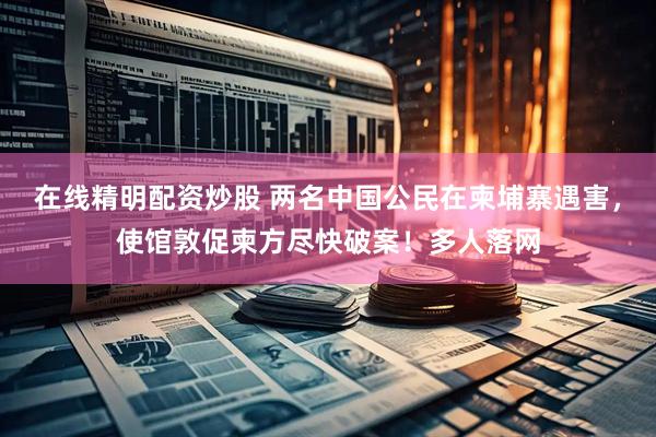 在线精明配资炒股 两名中国公民在柬埔寨遇害，使馆敦促柬方尽快破案！多人落网