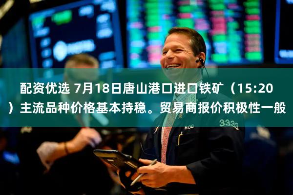 配资优选 7月18日唐山港口进口铁矿（15:20）主流品种价格基本持稳。贸易商报价积极性一般
