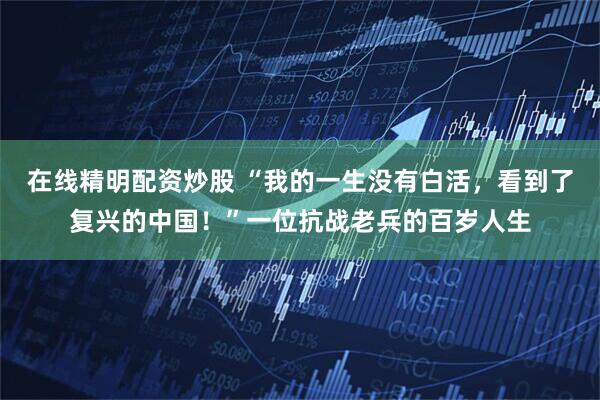 在线精明配资炒股 “我的一生没有白活，看到了复兴的中国！”一位抗战老兵的百岁人生
