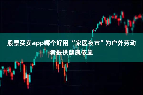 股票买卖app哪个好用 “家医夜市”为户外劳动者提供健康依靠