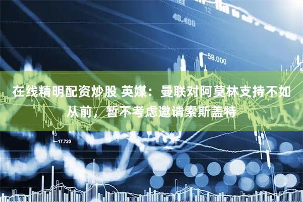 在线精明配资炒股 英媒：曼联对阿莫林支持不如从前，暂不考虑邀请索斯盖特