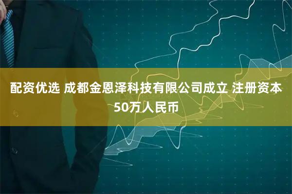 配资优选 成都金恩泽科技有限公司成立 注册资本50万人民币