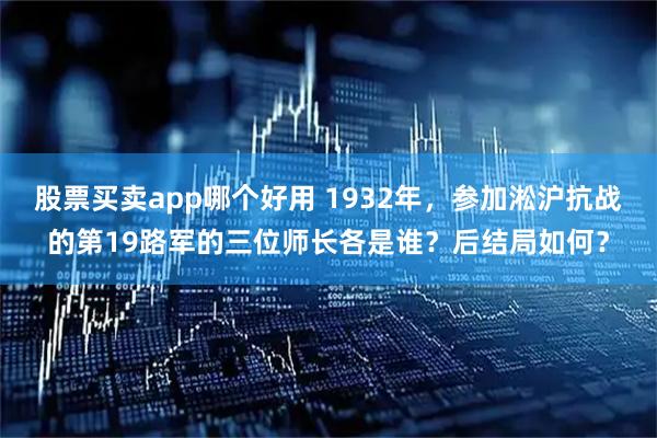 股票买卖app哪个好用 1932年，参加淞沪抗战的第19路军的三位师长各是谁？后结局如何？
