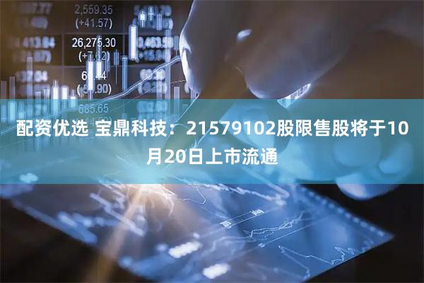 配资优选 宝鼎科技：21579102股限售股将于10月20日上市流通