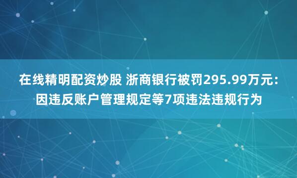 在线精明配资炒股 浙商银行被罚295.99万元：因违反账户管理规定等7项违法违规行为