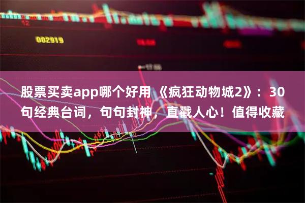 股票买卖app哪个好用 《疯狂动物城2》：30句经典台词，句句封神，直戳人心！值得收藏