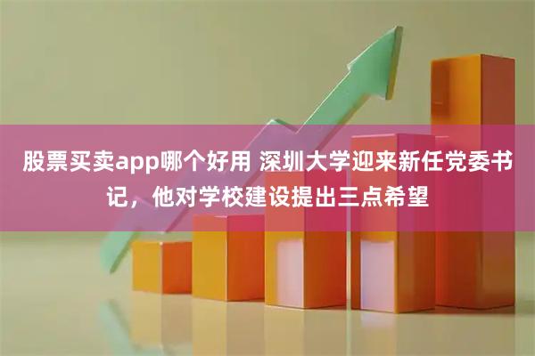 股票买卖app哪个好用 深圳大学迎来新任党委书记，他对学校建设提出三点希望