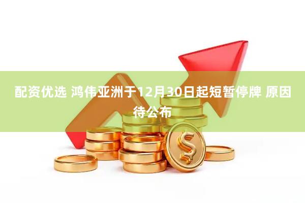 配资优选 鸿伟亚洲于12月30日起短暂停牌 原因待公布
