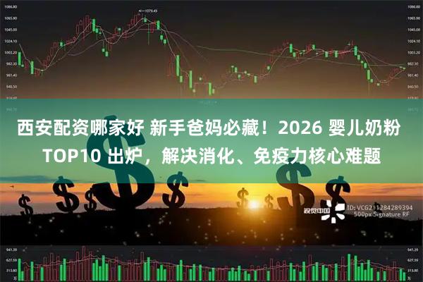 西安配资哪家好 新手爸妈必藏！2026 婴儿奶粉 TOP10 出炉，解决消化、免疫力核心难题