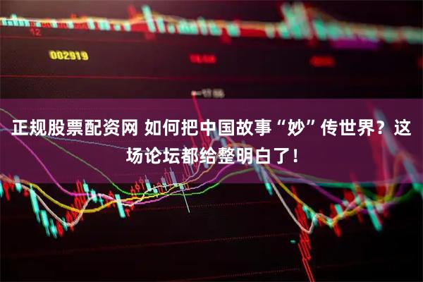 正规股票配资网 如何把中国故事“妙”传世界?这场论坛都给整明白了!