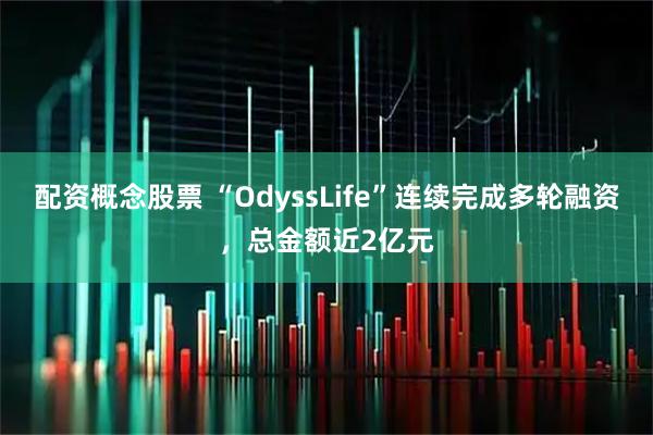 配资概念股票 “OdyssLife”连续完成多轮融资，总金额近2亿元