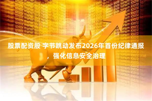 股票配资股 字节跳动发布2026年首份纪律通报，强化信息安全治理