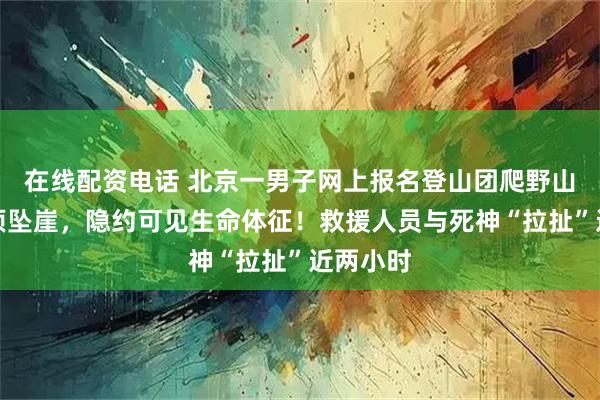 在线配资电话 北京一男子网上报名登山团爬野山，从山顶坠崖，隐约可见生命体征！救援人员与死神“拉扯”近两小时