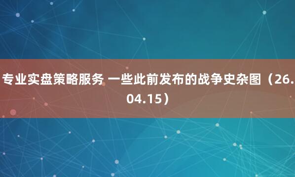 专业实盘策略服务 一些此前发布的战争史杂图（26.04.15）