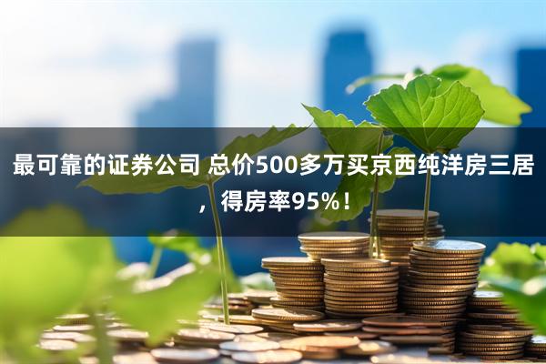 最可靠的证券公司 总价500多万买京西纯洋房三居，得房率95%！