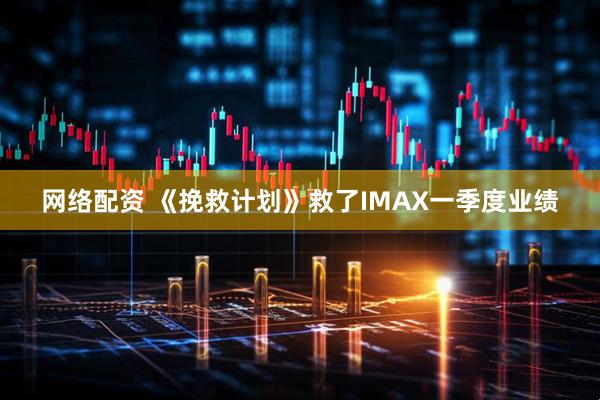网络配资 《挽救计划》救了IMAX一季度业绩