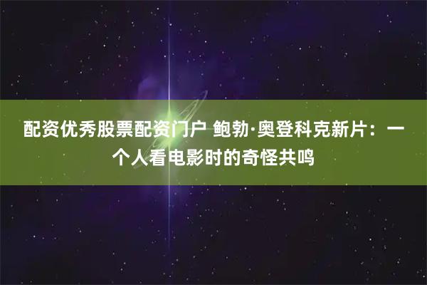 配资优秀股票配资门户 鲍勃·奥登科克新片：一个人看电影时的奇怪共鸣