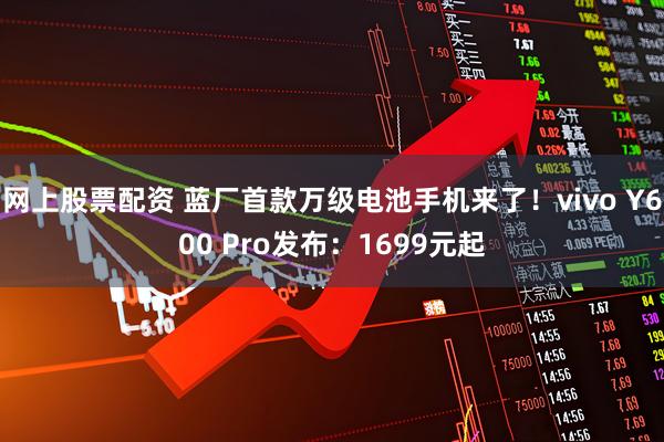 网上股票配资 蓝厂首款万级电池手机来了！vivo Y600 Pro发布：1699元起