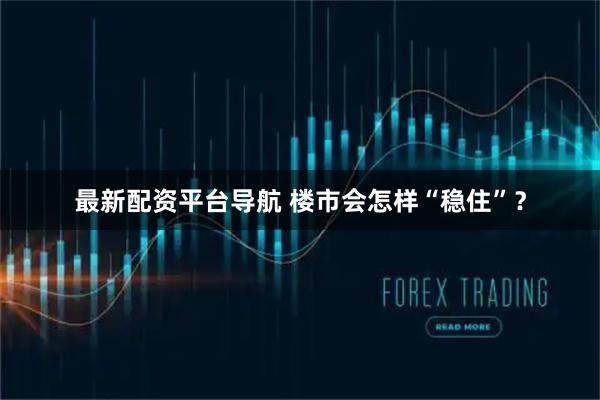最新配资平台导航 楼市会怎样“稳住”？