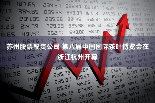 苏州股票配资公司 第八届中国国际茶叶博览会在浙江杭州开幕