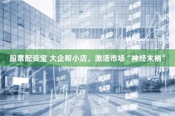股票配资宝 大企帮小店，激活市场“神经末梢”
