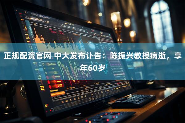 正规配资官网 中大发布讣告：陈振兴教授病逝，享年60岁