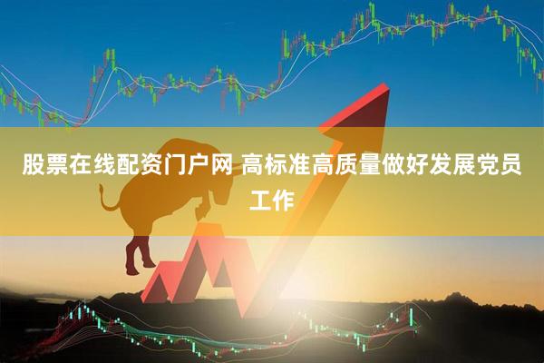股票在线配资门户网 高标准高质量做好发展党员工作