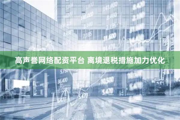 高声誉网络配资平台 离境退税措施加力优化