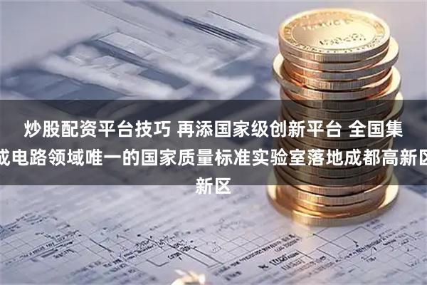 炒股配资平台技巧 再添国家级创新平台 全国集成电路领域唯一的国家质量标准实验室落地成都高新区