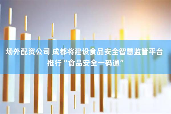 场外配资公司 成都将建设食品安全智慧监管平台 推行“食品安全一码通”