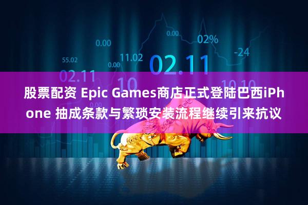 股票配资 Epic Games商店正式登陆巴西iPhone 抽成条款与繁琐安装流程继续引来抗议