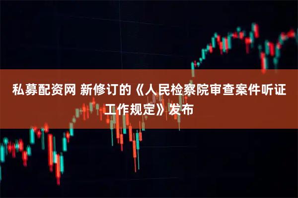 私募配资网 新修订的《人民检察院审查案件听证工作规定》发布